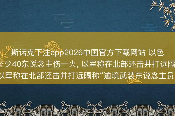 斯诺克下注app2026中国官方下载网站 以色列空袭黎巴嫩南部变成至少40东说念主伤一火, 以军称在北部还击并打远隔称“逾境武装东说念主员”
