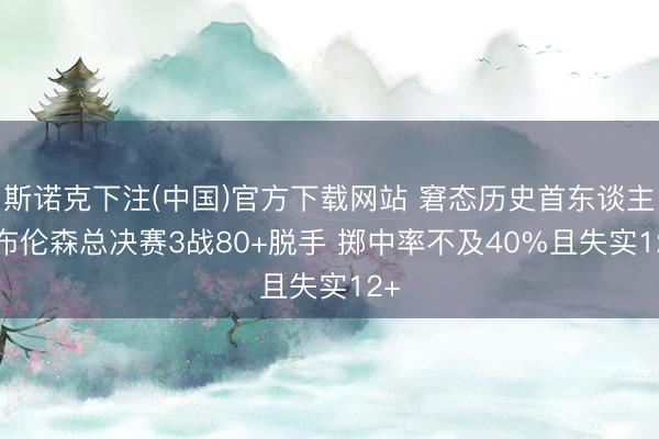 斯诺克下注(中国)官方下载网站 窘态历史首东谈主! 布伦森总决赛3战80+脱手 掷中率不及40%且失实12+