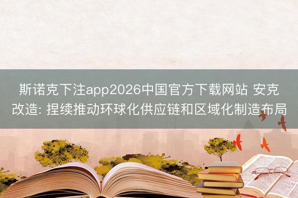 斯诺克下注app2026中国官方下载网站 安克改造: 捏续推动环球化供应链和区域化制造布局