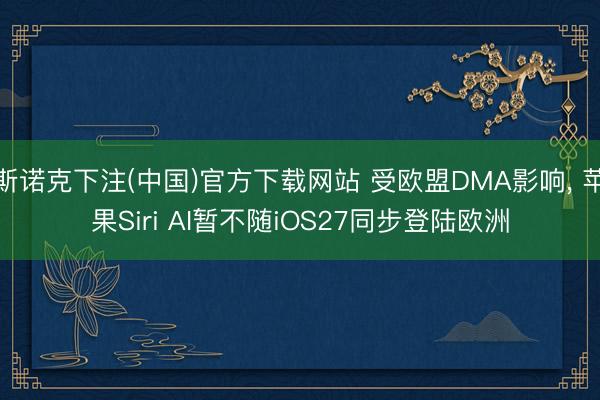 斯诺克下注(中国)官方下载网站 受欧盟DMA影响, 苹果Siri AI暂不随iOS27同步登陆欧洲
