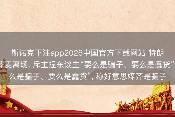 斯诺克下注app2026中国官方下载网站 特朗普秉承好意思媒采访摔麦离场， 斥主捏东谈主“要么是骗子、要么是蠢货”， 称好意思媒齐是骗子