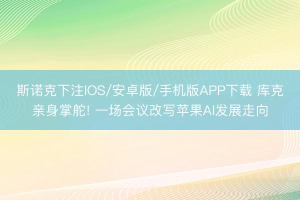 斯诺克下注IOS/安卓版/手机版APP下载 库克亲身掌舵! 一场会议改写苹果AI发展走向