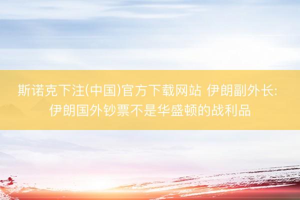 斯诺克下注(中国)官方下载网站 伊朗副外长: 伊朗国外钞票不是华盛顿的战利品