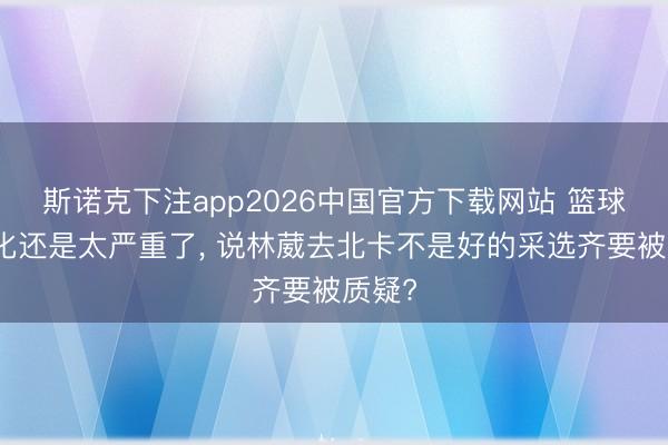 斯诺克下注app2026中国官方下载网站 篮球饭圈化还是太严重了， 说林葳去北卡不是好的采选齐要被质疑?