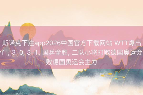 斯诺克下注app2026中国官方下载网站 WTT爆出大冷门, 3-0, 3-1, 国乒全胜, 二队小将打败德国奥运会主力