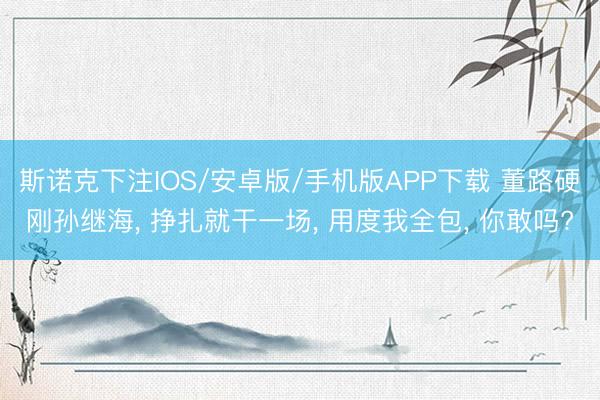 斯诺克下注IOS/安卓版/手机版APP下载 董路硬刚孙继海, 挣扎就干一场, 用度我全包, 你敢吗?