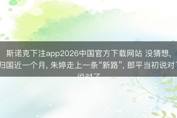 斯诺克下注app2026中国官方下载网站 没猜想， 归国近一个月， 朱婷走上一条“新路”， 郎平当初说对了