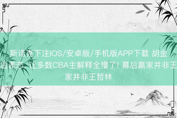 斯诺克下注IOS/安卓版/手机版APP下载 胡金秋赛后表态， 让多数CBA主解释全懵了! 幕后赢家并非王哲林
