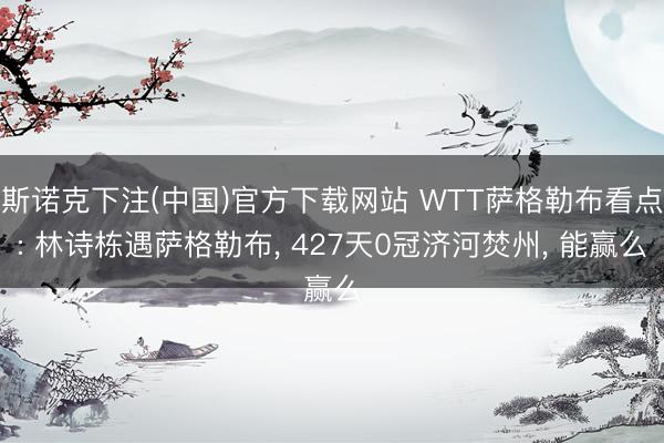 斯诺克下注(中国)官方下载网站 WTT萨格勒布看点: 林诗栋遇萨格勒布， 427天0冠济河焚州， 能赢么