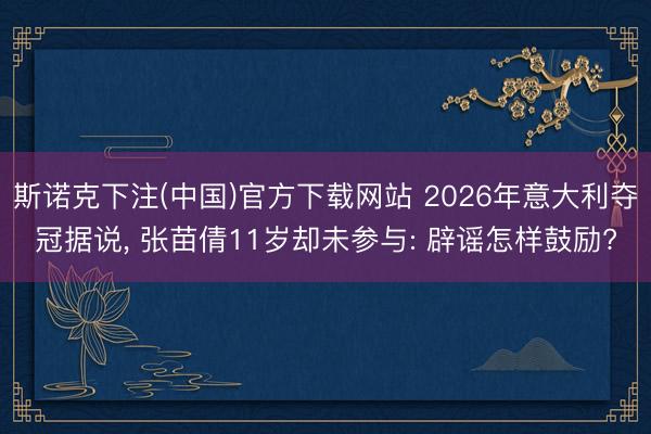 斯诺克下注(中国)官方下载网站 2026年意大利夺冠据说， 张苗倩11岁却未参与: 辟谣怎样鼓励?