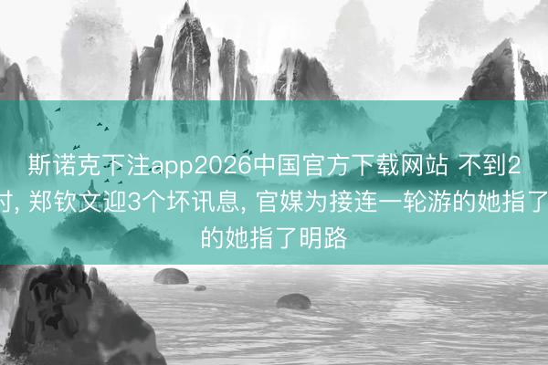 斯诺克下注app2026中国官方下载网站 不到24小时, 郑钦文迎3个坏讯息, 官媒为接连一轮游的她指了明路