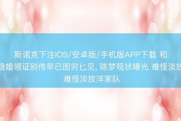 斯诺克下注IOS/安卓版/手机版APP下载 和王楚钦隐婚领证别传早已图穷匕见， 陈梦现状曝光 难怪淡放洋家队