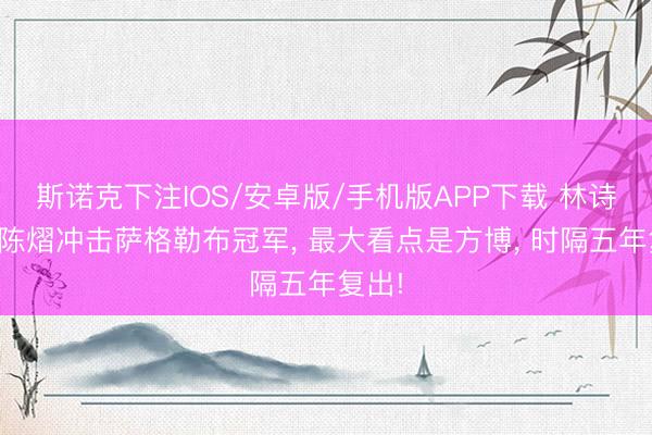 斯诺克下注IOS/安卓版/手机版APP下载 林诗栋、陈熠冲击萨格勒布冠军, 最大看点是方博, 时隔五年复出!