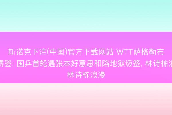 斯诺克下注(中国)官方下载网站 WTT萨格勒布正赛签: 国乒首轮遇张本好意思和陷地狱级签, 林诗栋浪漫