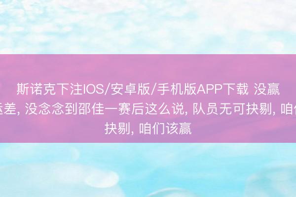 斯诺克下注IOS/安卓版/手机版APP下载 没赢怪命运差， 没念念到邵佳一赛后这么说， 队员无可抉剔， 咱们该赢