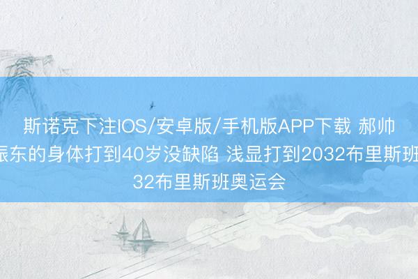 斯诺克下注IOS/安卓版/手机版APP下载 郝帅: 以樊振东的身体打到40岁没缺陷 浅显打到2032布里斯班奥运会