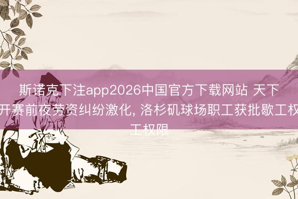 斯诺克下注app2026中国官方下载网站 天下杯开赛前夜劳资纠纷激化, 洛杉矶球场职工获批歇工权限