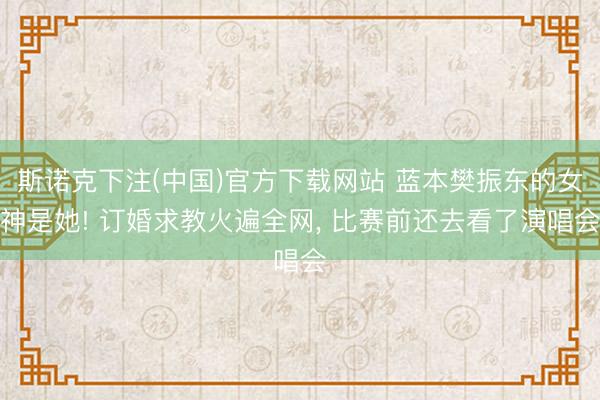 斯诺克下注(中国)官方下载网站 蓝本樊振东的女神是她! 订婚求教火遍全网, 比赛前还去看了演唱会