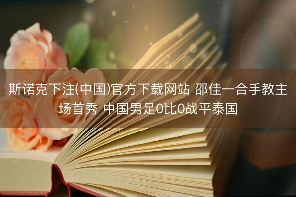 斯诺克下注(中国)官方下载网站 邵佳一合手教主场首秀 中国男足0比0战平泰国