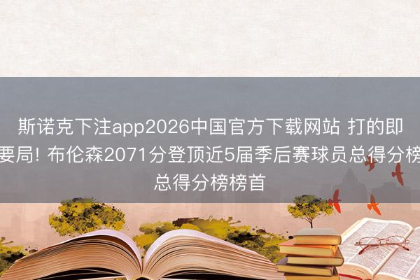 斯诺克下注app2026中国官方下载网站 打的即是重要局! 布伦森2071分登顶近5届季后赛球员总得分榜榜首