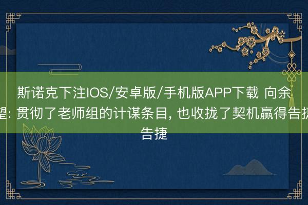 斯诺克下注IOS/安卓版/手机版APP下载 向余望: 贯彻了老师组的计谋条目， 也收拢了契机赢得告捷