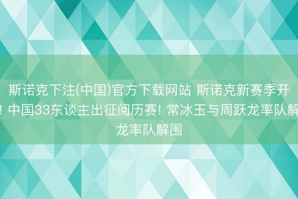 斯诺克下注(中国)官方下载网站 斯诺克新赛季开启! 中国33东谈主出征阅历赛! 常冰玉与周跃龙率队解围