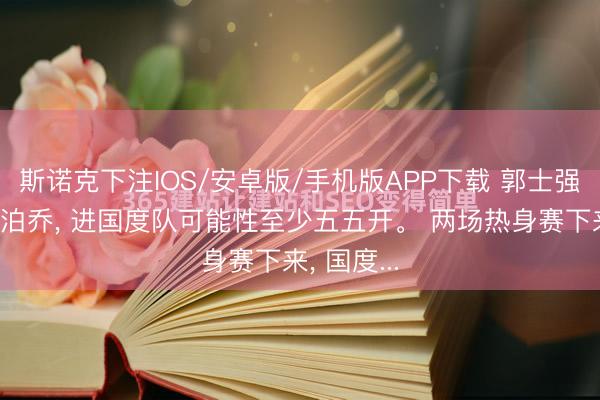 斯诺克下注IOS/安卓版/手机版APP下载 郭士强手里的焦泊乔， 进国度队可能性至少五五开。 两场热身赛下来， 国度...