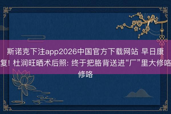 斯诺克下注app2026中国官方下载网站 早日康复! 杜润旺晒术后照: 终于把胳背送进“厂”里大修咯