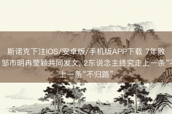 斯诺克下注IOS/安卓版/手机版APP下载 7年败光2亿! 邹市明冉莹颖共同发文， 2东说念主终究走上一条“不归路”