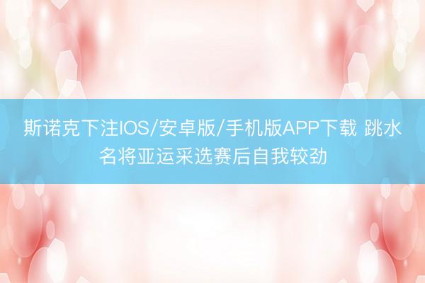斯诺克下注IOS/安卓版/手机版APP下载 跳水名将亚运采选赛后自我较劲