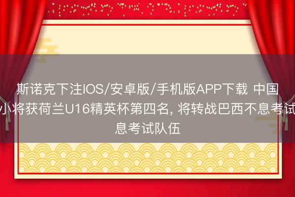 斯诺克下注IOS/安卓版/手机版APP下载 中国足球小将获荷兰U16精英杯第四名， 将转战巴西不息考试队伍