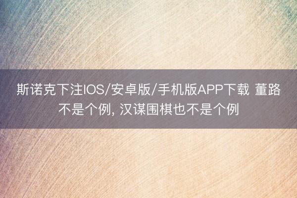斯诺克下注IOS/安卓版/手机版APP下载 董路不是个例， 汉谋围棋也不是个例