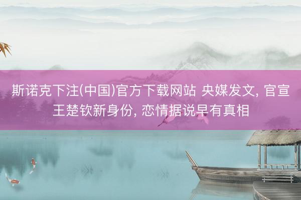斯诺克下注(中国)官方下载网站 央媒发文， 官宣王楚钦新身份， 恋情据说早有真相