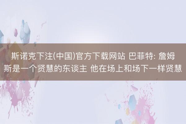 斯诺克下注(中国)官方下载网站 巴菲特: 詹姆斯是一个贤慧的东谈主 他在场上和场下一样贤慧