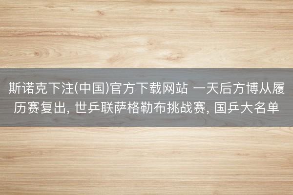 斯诺克下注(中国)官方下载网站 一天后方博从履历赛复出， 世乒联萨格勒布挑战赛， 国乒大名单