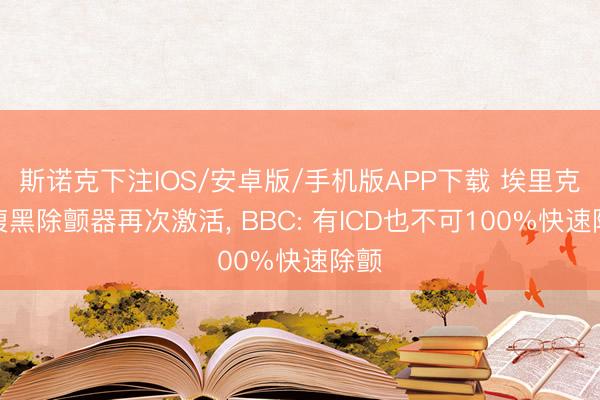 斯诺克下注IOS/安卓版/手机版APP下载 埃里克森腹黑除颤器再次激活， BBC: 有ICD也不可100%快速除颤