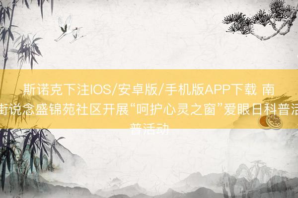 斯诺克下注IOS/安卓版/手机版APP下载 南苑街说念盛锦苑社区开展“呵护心灵之窗”爱眼日科普活动