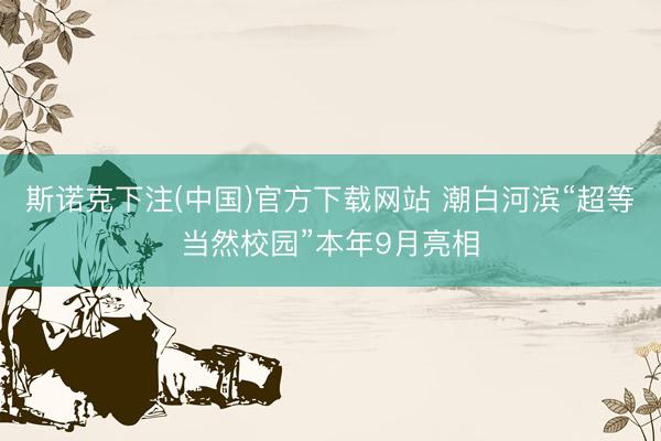 斯诺克下注(中国)官方下载网站 潮白河滨“超等当然校园”本年9月亮相