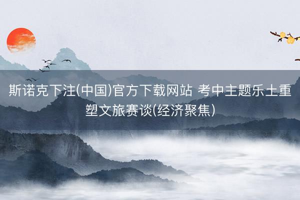 斯诺克下注(中国)官方下载网站 考中主题乐土重塑文旅赛谈(经济聚焦)