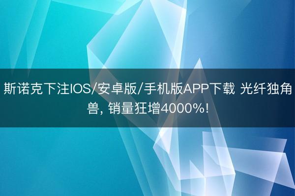 斯诺克下注IOS/安卓版/手机版APP下载 光纤独角兽， 销量狂增4000%!