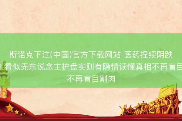 斯诺克下注(中国)官方下载网站 医药捏续阴跌不啻! 看似无东说念主护盘实则有隐情读懂真相不再盲目割肉
