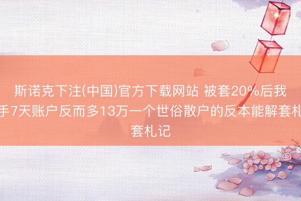 斯诺克下注(中国)官方下载网站 被套20%后我停手7天账户反而多13万一个世俗散户的反本能解套札记