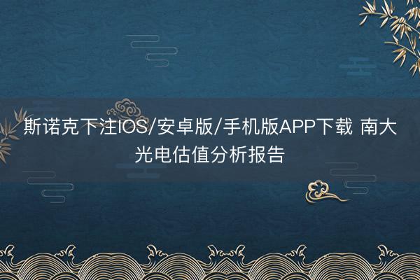 斯诺克下注IOS/安卓版/手机版APP下载 南大光电估值分析报告