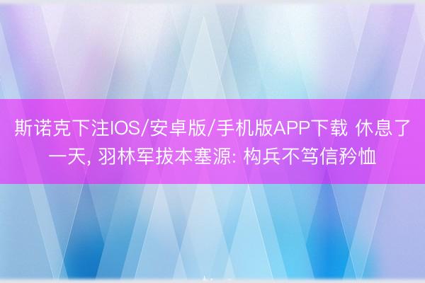 斯诺克下注IOS/安卓版/手机版APP下载 休息了一天， 羽林军拔本塞源: 构兵不笃信矜恤
