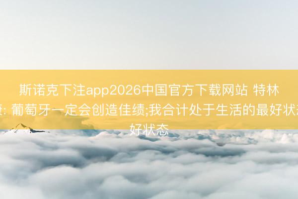 斯诺克下注app2026中国官方下载网站 特林康: 葡萄牙一定会创造佳绩;我合计处于生活的最好状态