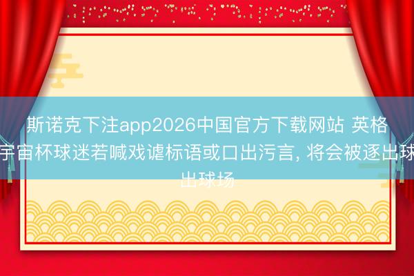 斯诺克下注app2026中国官方下载网站 英格兰宇宙杯球迷若喊戏谑标语或口出污言， 将会被逐出球场