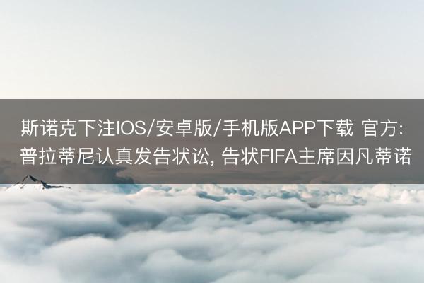 斯诺克下注IOS/安卓版/手机版APP下载 官方: 普拉蒂尼认真发告状讼, 告状FIFA主席因凡蒂诺