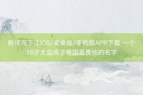 斯诺克下注IOS/安卓版/手机版APP下载 一个16岁太监成了帝国最畏怯的名字