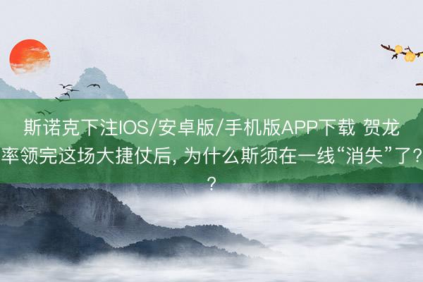 斯诺克下注IOS/安卓版/手机版APP下载 贺龙率领完这场大捷仗后， 为什么斯须在一线“消失”了?