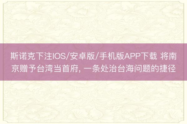 斯诺克下注IOS/安卓版/手机版APP下载 将南京赠予台湾当首府， 一条处治台海问题的捷径